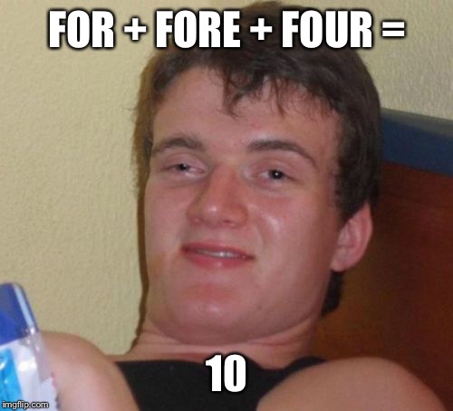 10 Guy Meme | FOR + FORE + FOUR = 10 | image tagged in memes,10 guy | made w/ Imgflip meme maker
