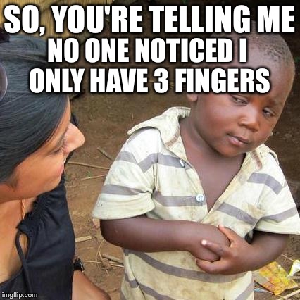 Third World Skeptical Kid Meme | SO, YOU'RE TELLING ME; NO ONE NOTICED I ONLY HAVE 3 FINGERS | image tagged in memes,third world skeptical kid | made w/ Imgflip meme maker