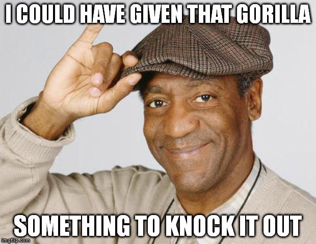 Bill Cosby | I COULD HAVE GIVEN THAT GORILLA; SOMETHING TO KNOCK IT OUT | image tagged in bill cosby | made w/ Imgflip meme maker