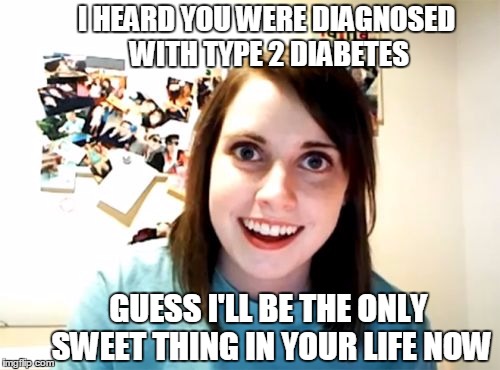 Overly Attached Girlfriend Meme | I HEARD YOU WERE DIAGNOSED WITH TYPE 2 DIABETES; GUESS I'LL BE THE ONLY SWEET THING IN YOUR LIFE NOW | image tagged in memes,overly attached girlfriend | made w/ Imgflip meme maker