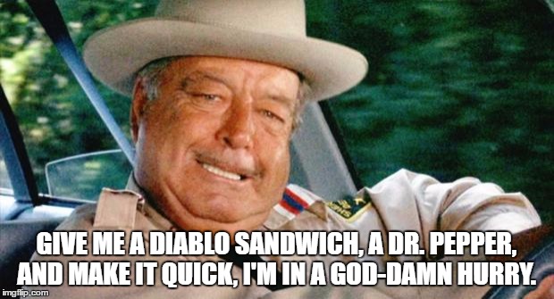 Smokey and the Bandit 1 | GIVE ME A DIABLO SANDWICH, A DR. PEPPER, AND MAKE IT QUICK, I'M IN A GOD-DAMN HURRY. | image tagged in smokey and the bandit 1 | made w/ Imgflip meme maker