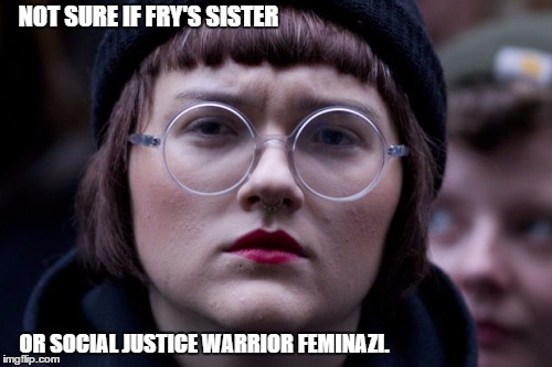 Not Sure If. | NOT SURE IF FRY'S SISTER; OR SOCIAL JUSTICE WARRIOR FEMINAZI. | image tagged in futurama fry,feminist,sister | made w/ Imgflip meme maker