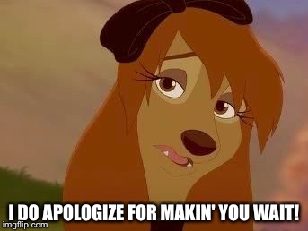 I Do Apologize For Makin' You Wait! | I DO APOLOGIZE FOR MAKIN' YOU WAIT! | image tagged in dixie melancholy,memes,disney,the fox and the hound 2,reba mcentire,dog | made w/ Imgflip meme maker
