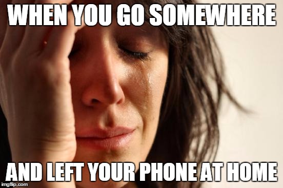 First World Problems | WHEN YOU GO SOMEWHERE; AND LEFT YOUR PHONE AT HOME | image tagged in memes,first world problems | made w/ Imgflip meme maker