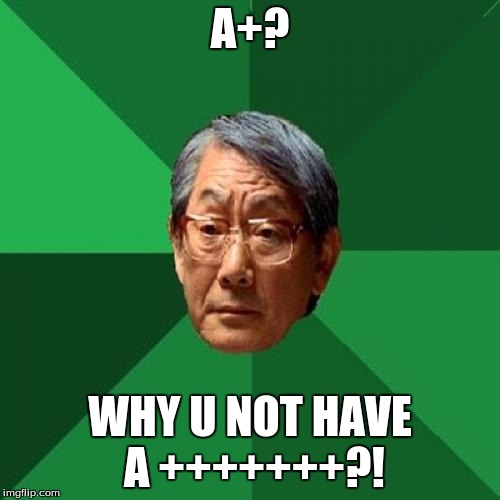 High Expectations Asian Father Meme | A+? WHY U NOT HAVE A +++++++?! | image tagged in memes,high expectations asian father | made w/ Imgflip meme maker