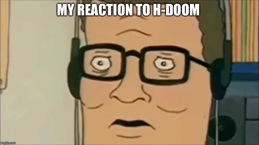 Its true | MY REACTION TO H-DOOM | image tagged in donteversearchuph-doom | made w/ Imgflip meme maker