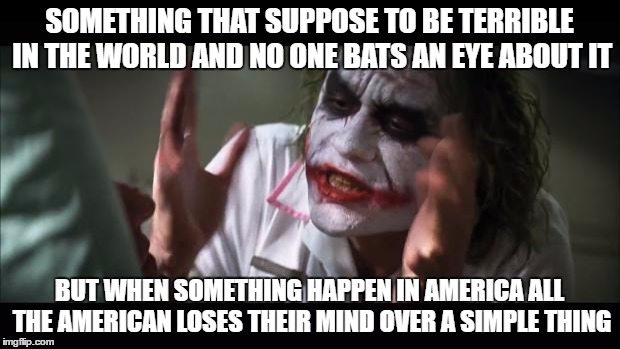 And everybody loses their minds | SOMETHING THAT SUPPOSE TO BE TERRIBLE IN THE WORLD AND NO ONE BATS AN EYE ABOUT IT; BUT WHEN SOMETHING HAPPEN IN AMERICA ALL THE AMERICAN LOSES THEIR MIND OVER A SIMPLE THING | image tagged in memes,and everybody loses their minds | made w/ Imgflip meme maker