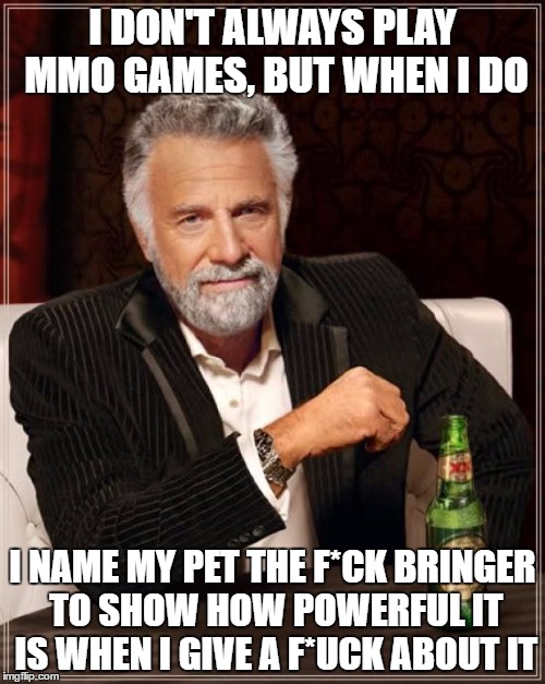 The Most Interesting Man In The World | I DON'T ALWAYS PLAY MMO GAMES, BUT WHEN I DO; I NAME MY PET THE F*CK BRINGER TO SHOW HOW POWERFUL IT IS WHEN I GIVE A F*UCK ABOUT IT | image tagged in memes,the most interesting man in the world | made w/ Imgflip meme maker