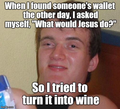 Or maybe he'd make it walk on water | When I found someone's wallet the other day, I asked myself, "What would Jesus do?"; So I tried to turn it into wine | image tagged in memes,10 guy,jesus,wallet,my memes haven't been that good recently | made w/ Imgflip meme maker