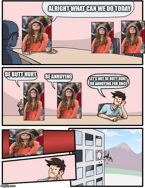 College liberal meeting | ALRIGHT WHAT CAN WE DO TODAY; BE BUTT HURT; BE ANNOYING; LET'S NOT BE BUTT HURT OR ANNOYING FOR ONCE | image tagged in memes,boardroom meeting suggestion,college liberal,funny,butthurt | made w/ Imgflip meme maker
