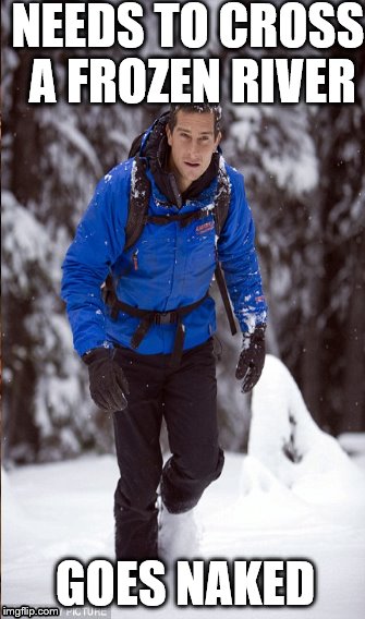 Bear Grylls in a cold place | NEEDS TO CROSS A FROZEN RIVER; GOES NAKED | image tagged in bear grylls | made w/ Imgflip meme maker