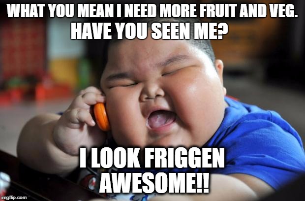 i look awesome | WHAT YOU MEAN I NEED MORE FRUIT AND VEG. HAVE YOU SEEN ME? I LOOK FRIGGEN AWESOME!! | image tagged in fat asian kid,meme,awesome | made w/ Imgflip meme maker