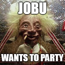 Jobu | JOBU; WANTS TO PARTY | image tagged in jobu | made w/ Imgflip meme maker