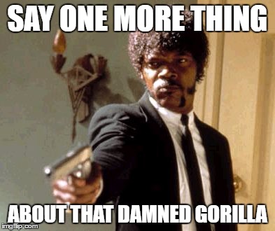 Say That Again I Dare You | SAY ONE MORE THING; ABOUT THAT DAMNED GORILLA | image tagged in memes,say that again i dare you | made w/ Imgflip meme maker