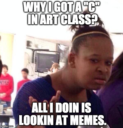 Black Girl Wat | WHY I GOT A "C" IN ART CLASS? ALL I DOIN IS LOOKIN AT MEMES. | image tagged in memes,black girl wat | made w/ Imgflip meme maker