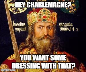 history | HEY CHARLEMAGNE? YOU WANT SOME DRESSING WITH THAT? | image tagged in history,meme,charlemange,funny | made w/ Imgflip meme maker