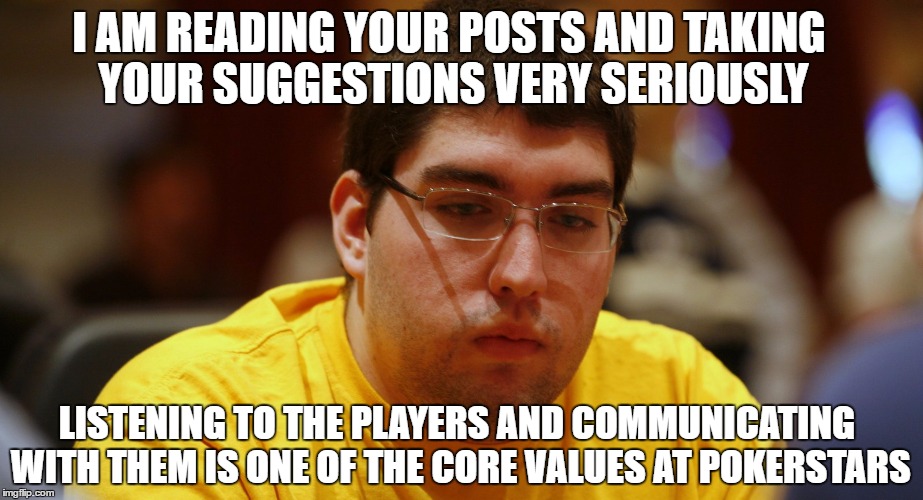 I AM READING YOUR POSTS AND TAKING YOUR SUGGESTIONS VERY SERIOUSLY; LISTENING TO THE PLAYERS AND COMMUNICATING WITH THEM IS ONE OF THE CORE VALUES AT POKERSTARS | made w/ Imgflip meme maker