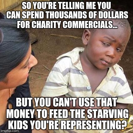 Third World Skeptical Kid Meme |  SO YOU'RE TELLING ME YOU CAN SPEND THOUSANDS OF DOLLARS FOR CHARITY COMMERCIALS... BUT YOU CAN'T USE THAT MONEY TO FEED THE STARVING KIDS YOU'RE REPRESENTING? | image tagged in memes,third world skeptical kid | made w/ Imgflip meme maker
