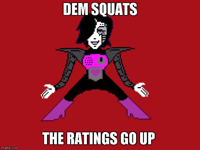 mettatons exercise program |  DEM SQUATS; THE RATINGS GO UP | image tagged in mettaton,ratings,squat | made w/ Imgflip meme maker