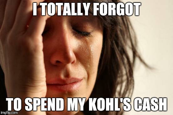 First World Problems | I TOTALLY FORGOT; TO SPEND MY KOHL'S CASH | image tagged in memes,first world problems | made w/ Imgflip meme maker