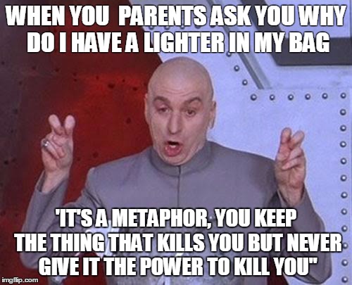 Dr Evil Laser | WHEN YOU  PARENTS ASK YOU WHY DO I HAVE A LIGHTER IN MY BAG; 'IT'S A METAPHOR, YOU KEEP THE THING THAT KILLS YOU BUT NEVER GIVE IT THE POWER TO KILL YOU" | image tagged in memes,dr evil laser | made w/ Imgflip meme maker