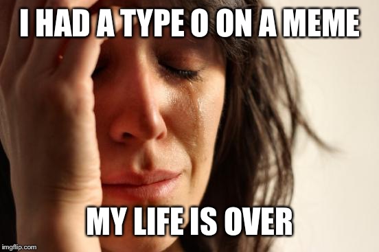 First World Problems Meme | I HAD A TYPE O ON A MEME MY LIFE IS OVER | image tagged in memes,first world problems | made w/ Imgflip meme maker