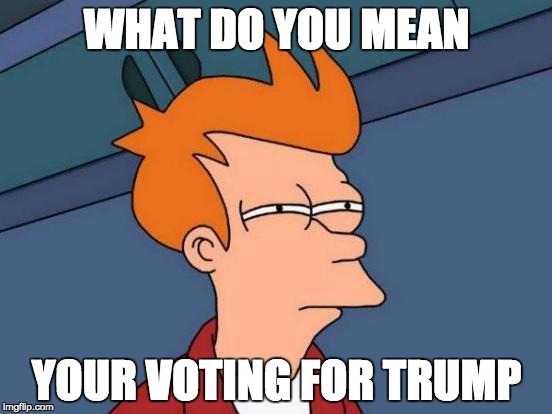 Futurama Fry | WHAT DO YOU MEAN; YOUR VOTING FOR TRUMP | image tagged in memes,futurama fry | made w/ Imgflip meme maker