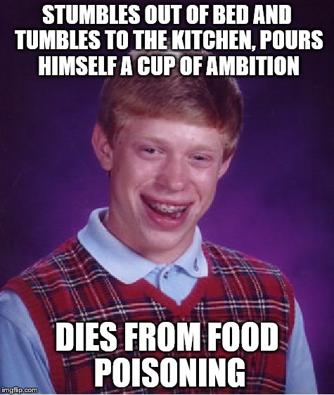 Bad Luck Brian | STUMBLES OUT OF BED AND TUMBLES TO THE KITCHEN, POURS HIMSELF A CUP OF AMBITION; DIES FROM FOOD POISONING | image tagged in memes,bad luck brian | made w/ Imgflip meme maker