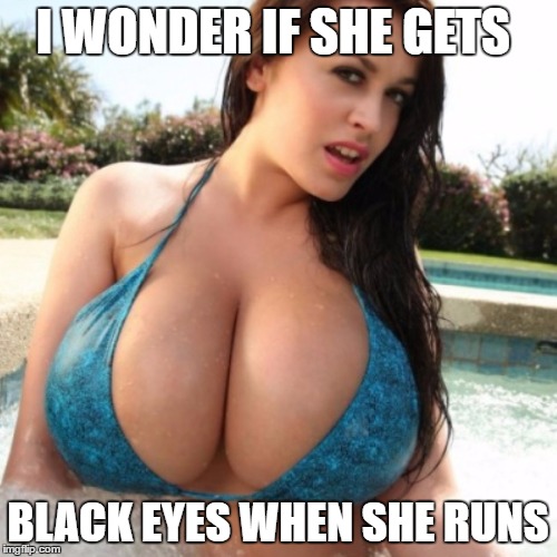 big boob girl  | I WONDER IF SHE GETS BLACK EYES WHEN SHE RUNS | image tagged in big boob girl | made w/ Imgflip meme maker