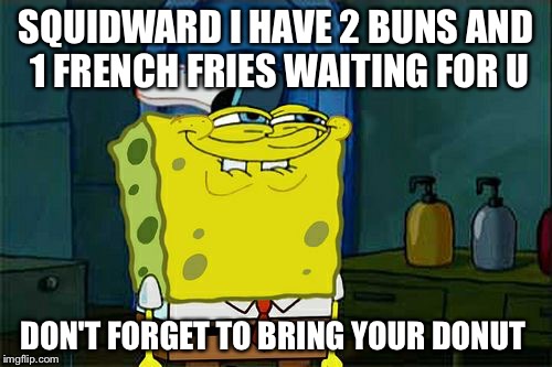 Don't You Squidward | SQUIDWARD I HAVE 2 BUNS AND 1 FRENCH FRIES WAITING FOR U; DON'T FORGET TO BRING YOUR DONUT | image tagged in memes,dont you squidward | made w/ Imgflip meme maker