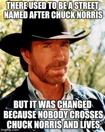 Chuck Norris | THERE USED TO BE A STREET NAMED AFTER CHUCK NORRIS; BUT IT WAS CHANGED BECAUSE NOBODY CROSSES CHUCK NORRIS AND LIVES | image tagged in chuck norris,memes | made w/ Imgflip meme maker