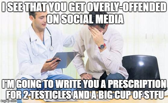 If only it were that easy... | I SEE THAT YOU GET OVERLY-OFFENDED ON SOCIAL MEDIA; I'M GOING TO WRITE YOU A PRESCRIPTION FOR 2 TESTICLES AND A BIG CUP OF STFU | image tagged in doctor,memes,funny,stfu,offended,millennial | made w/ Imgflip meme maker