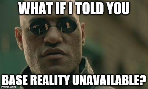 Base Reality Unavailable | WHAT IF I TOLD YOU; BASE REALITY UNAVAILABLE? | image tagged in memes,matrix morpheus,elon musk,base reality,simulation | made w/ Imgflip meme maker