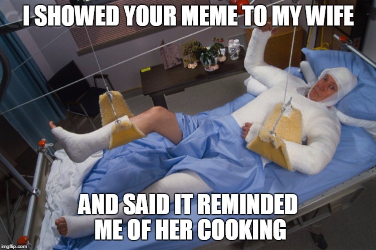 I SHOWED YOUR MEME TO MY WIFE AND SAID IT REMINDED ME OF HER COOKING | made w/ Imgflip meme maker