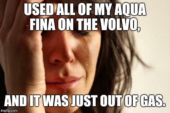 First World Problems Meme | USED ALL OF MY AQUA FINA ON THE VOLVO, AND IT WAS JUST OUT OF GAS. | image tagged in memes,first world problems | made w/ Imgflip meme maker