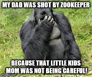 OneJobGorrila | MY DAD WAS SHOT BY ZOOKEEPER; BECAUSE THAT LITTLE KIDS MOM WAS NOT BEING CAREFUL! | image tagged in onejobgorrila | made w/ Imgflip meme maker