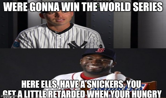 Yankees suck, Papi is #1!! | WERE GONNA WIN THE WORLD SERIES; HERE ELLS, HAVE A SNICKERS, YOU GET A LITTLE RETARDED WHEN YOUR HUNGRY | image tagged in memes | made w/ Imgflip meme maker