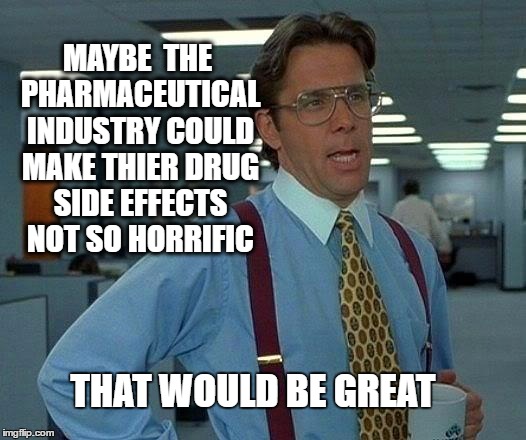 That Would Be Great Meme | MAYBE  THE PHARMACEUTICAL INDUSTRY COULD MAKE THIER DRUG SIDE EFFECTS NOT SO HORRIFIC; THAT WOULD BE GREAT | image tagged in memes,that would be great | made w/ Imgflip meme maker
