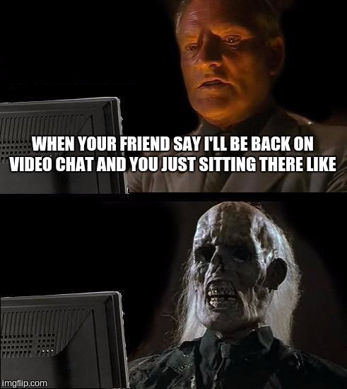 I'll Just Wait Here | WHEN YOUR FRIEND SAY I'LL BE BACK ON VIDEO CHAT AND YOU JUST SITTING THERE LIKE | image tagged in memes,ill just wait here | made w/ Imgflip meme maker