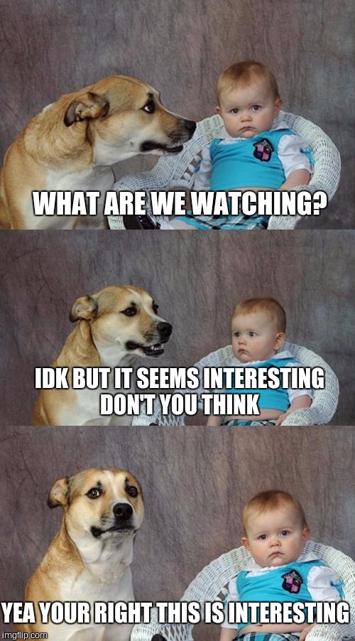 Dad Joke Dog Meme | WHAT ARE WE WATCHING? IDK BUT IT SEEMS INTERESTING DON'T YOU THINK; YEA YOUR RIGHT THIS IS INTERESTING | image tagged in memes,dad joke dog | made w/ Imgflip meme maker