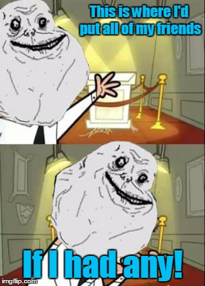 The 'Forever Alone' guy meets the 'If I had any' guy | This is where I'd put all of my friends; If I had any! | image tagged in this is where i'd put my trophy if i had one,memes,forever alone,trhtimmy,i haven't made a custom template in a long time | made w/ Imgflip meme maker
