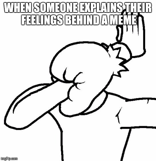 Extreme Facepalm | WHEN SOMEONE EXPLAINS THEIR FEELINGS BEHIND A MEME | image tagged in extreme facepalm | made w/ Imgflip meme maker