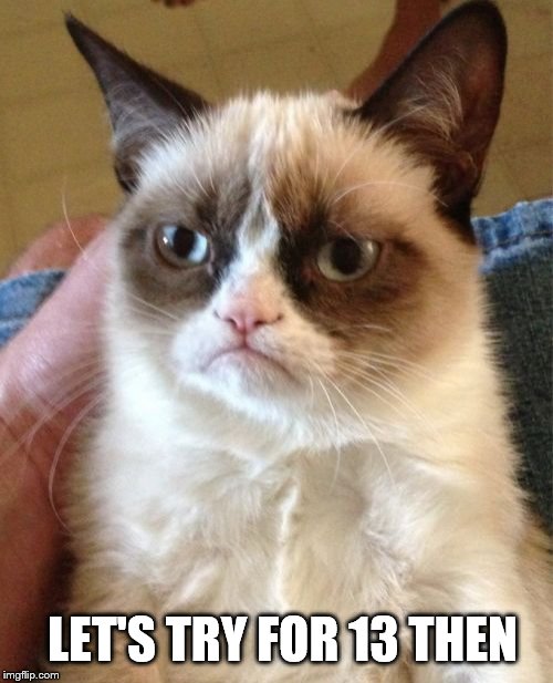 Grumpy Cat Meme | LET'S TRY FOR 13 THEN | image tagged in memes,grumpy cat | made w/ Imgflip meme maker