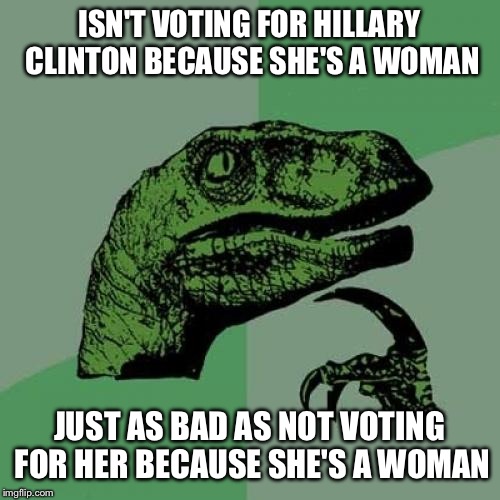 Philosoraptor | ISN'T VOTING FOR HILLARY CLINTON BECAUSE SHE'S A WOMAN; JUST AS BAD AS NOT VOTING FOR HER BECAUSE SHE'S A WOMAN | image tagged in memes,philosoraptor | made w/ Imgflip meme maker