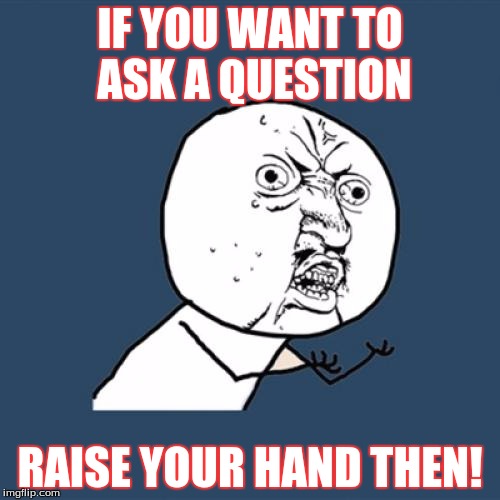 Y U No | IF YOU WANT TO ASK A QUESTION; RAISE YOUR HAND THEN! | image tagged in memes,y u no | made w/ Imgflip meme maker
