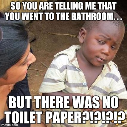 Third World Skeptical Kid | SO YOU ARE TELLING ME THAT YOU WENT TO THE BATHROOM. . . BUT THERE WAS NO TOILET PAPER?!?!?!? | image tagged in memes,third world skeptical kid | made w/ Imgflip meme maker