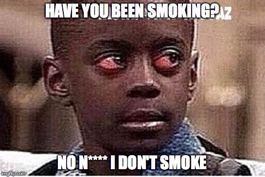 HAVE YOU BEEN SMOKING? NO N**** I DON'T SMOKE | image tagged in i dont smoke | made w/ Imgflip meme maker