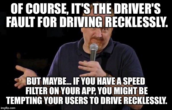 Louis ck but maybe | OF COURSE, IT'S THE DRIVER'S FAULT FOR DRIVING RECKLESSLY. BUT MAYBE... IF YOU HAVE A SPEED FILTER ON YOUR APP, YOU MIGHT BE TEMPTING YOUR USERS TO DRIVE RECKLESSLY. | image tagged in louis ck but maybe | made w/ Imgflip meme maker