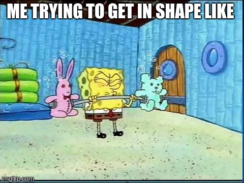 ME TRYING TO GET IN SHAPE LIKE | image tagged in spongebob | made w/ Imgflip meme maker