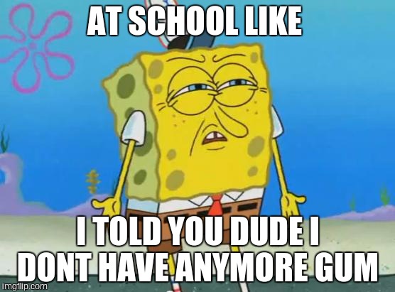 AT SCHOOL LIKE; I TOLD YOU DUDE I DONT HAVE ANYMORE GUM | image tagged in spongebob | made w/ Imgflip meme maker